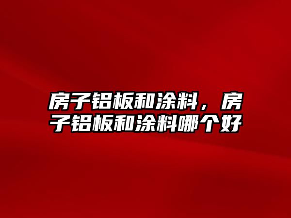 房子鋁板和涂料，房子鋁板和涂料哪個(gè)好