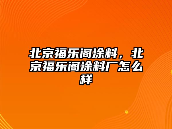 北京福樂(lè )閣涂料，北京福樂(lè )閣涂料廠(chǎng)怎么樣