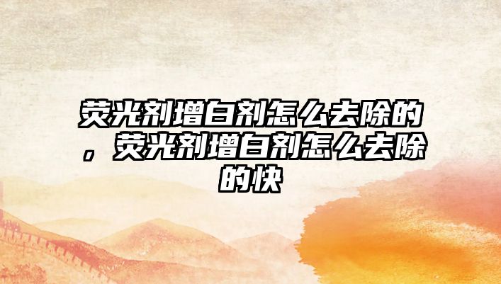 熒光劑增白劑怎么去除的，熒光劑增白劑怎么去除的快