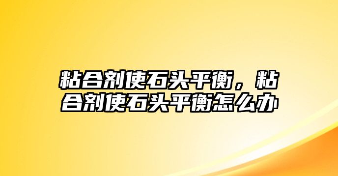 粘合劑使石頭平衡，粘合劑使石頭平衡怎么辦