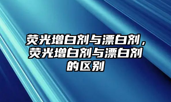 熒光增白劑與漂白劑，熒光增白劑與漂白劑的區別