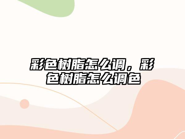 彩色樹(shù)脂怎么調，彩色樹(shù)脂怎么調色