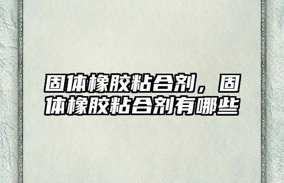 固體橡膠粘合劑，固體橡膠粘合劑有哪些