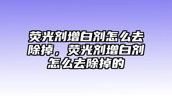 熒光劑增白劑怎么去除掉，熒光劑增白劑怎么去除掉的