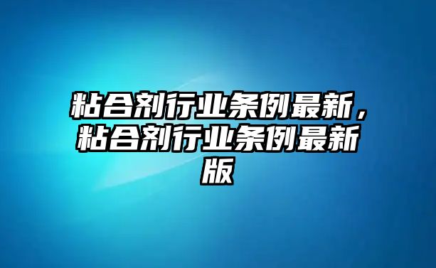 粘合劑行業(yè)條例最新，粘合劑行業(yè)條例最新版