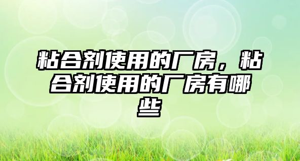 粘合劑使用的廠(chǎng)房，粘合劑使用的廠(chǎng)房有哪些