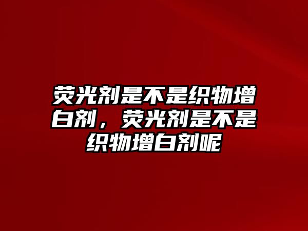 熒光劑是不是織物增白劑，熒光劑是不是織物增白劑呢