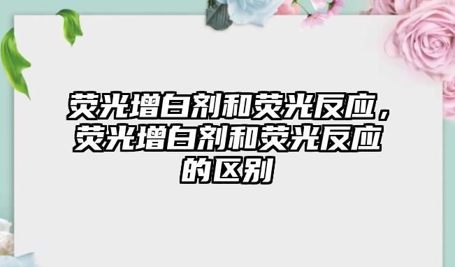 熒光增白劑和熒光反應，熒光增白劑和熒光反應的區別