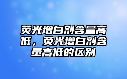 熒光增白劑含量高低，熒光增白劑含量高低的區別