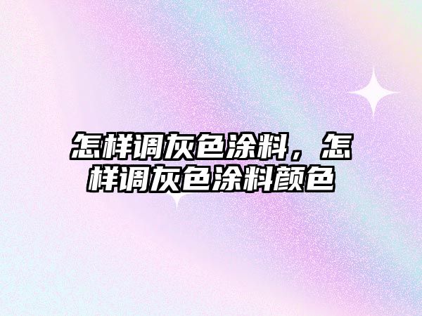 怎樣調灰色涂料，怎樣調灰色涂料顏色