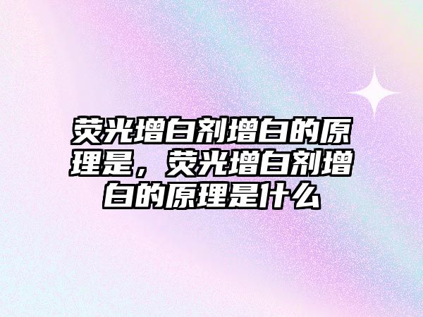 熒光增白劑增白的原理是，熒光增白劑增白的原理是什么