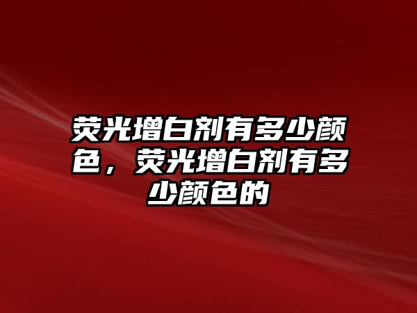 熒光增白劑有多少顏色，熒光增白劑有多少顏色的