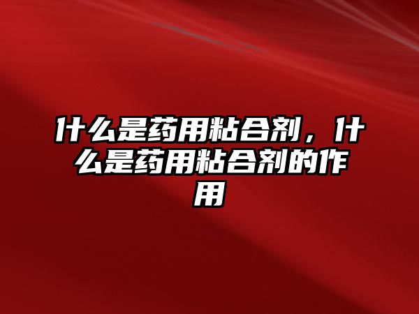 什么是藥用粘合劑，什么是藥用粘合劑的作用