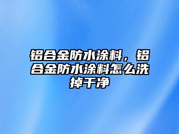 鋁合金防水涂料，鋁合金防水涂料怎么洗掉干凈