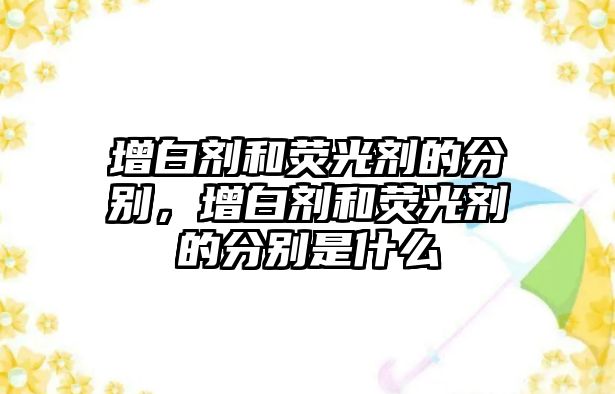 增白劑和熒光劑的分別，增白劑和熒光劑的分別是什么