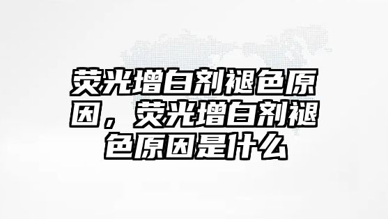 熒光增白劑褪色原因，熒光增白劑褪色原因是什么