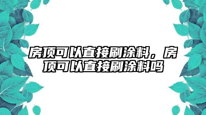 房頂可以直接刷涂料，房頂可以直接刷涂料嗎