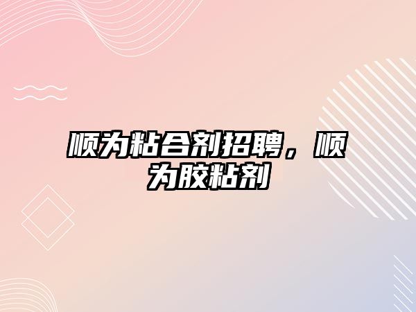 順為粘合劑招聘，順為膠粘劑