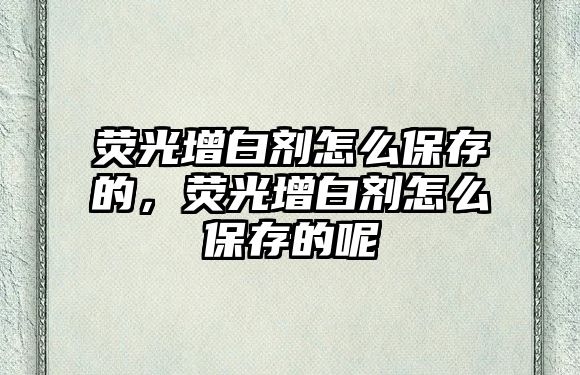 熒光增白劑怎么保存的，熒光增白劑怎么保存的呢