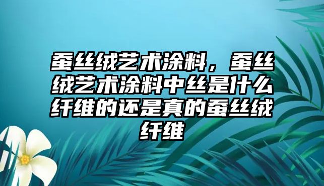 蠶絲絨藝術(shù)涂料，蠶絲絨藝術(shù)涂料中絲是什么纖維的還是真的蠶絲絨纖維