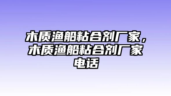 木質(zhì)漁船粘合劑廠(chǎng)家，木質(zhì)漁船粘合劑廠(chǎng)家電話(huà)