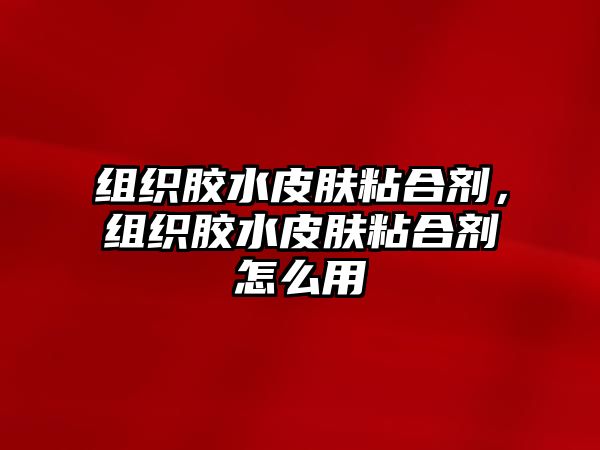 組織膠水皮膚粘合劑，組織膠水皮膚粘合劑怎么用