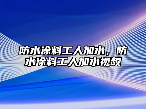 防水涂料工人加水，防水涂料工人加水視頻