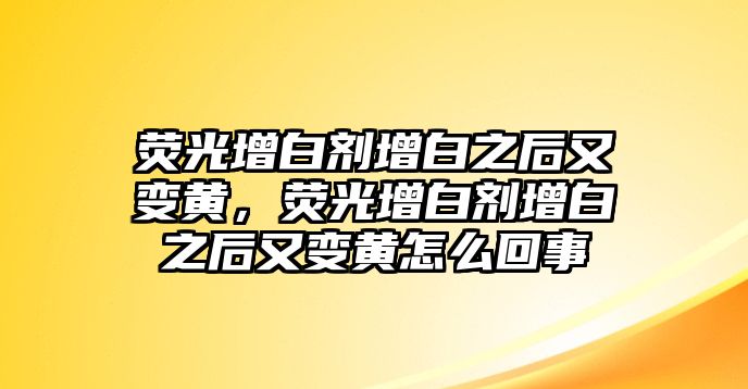 熒光增白劑增白之后又變黃，熒光增白劑增白之后又變黃怎么回事