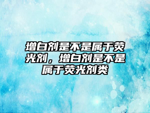 增白劑是不是屬于熒光劑，增白劑是不是屬于熒光劑類(lèi)