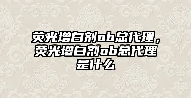 熒光增白劑ob總代理，熒光增白劑ob總代理是什么