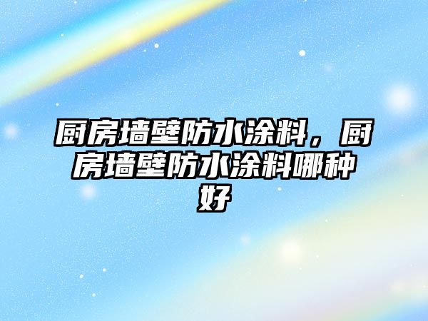 廚房墻壁防水涂料，廚房墻壁防水涂料哪種好