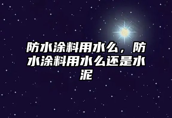 防水涂料用水么，防水涂料用水么還是水泥