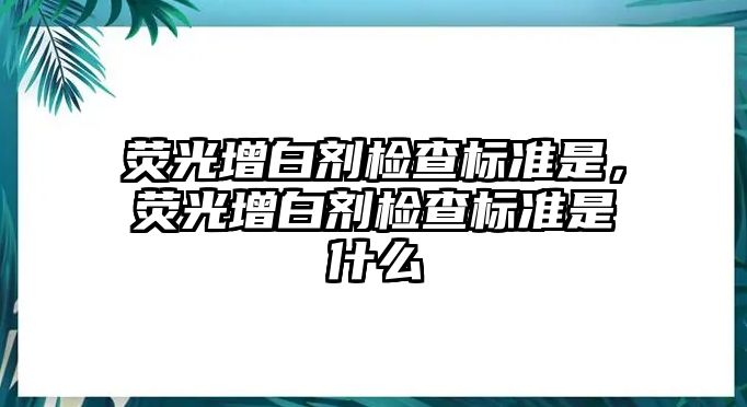 熒光增白劑檢查標準是，熒光增白劑檢查標準是什么