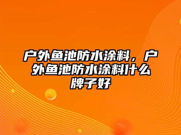 戶(hù)外魚(yú)池防水涂料，戶(hù)外魚(yú)池防水涂料什么牌子好