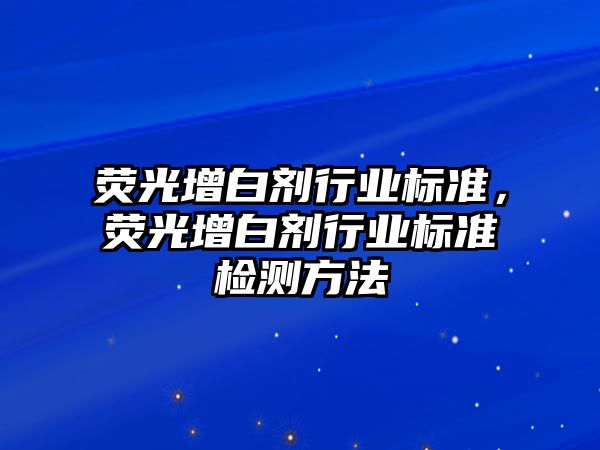 熒光增白劑行業(yè)標準，熒光增白劑行業(yè)標準檢測方法