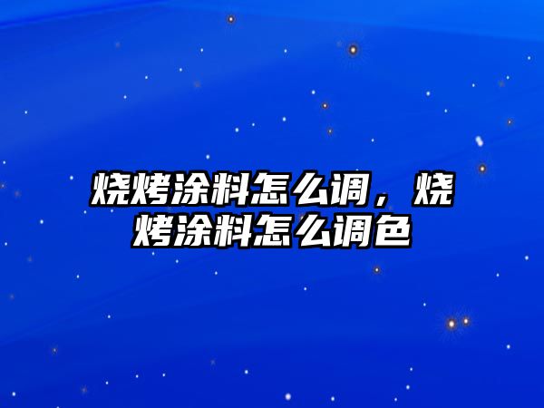 燒烤涂料怎么調，燒烤涂料怎么調色