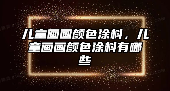 兒童畫(huà)畫(huà)顏色涂料，兒童畫(huà)畫(huà)顏色涂料有哪些