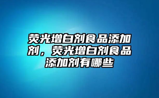 熒光增白劑食品添加劑，熒光增白劑食品添加劑有哪些