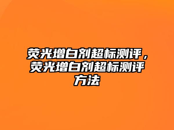 熒光增白劑超標測評，熒光增白劑超標測評方法