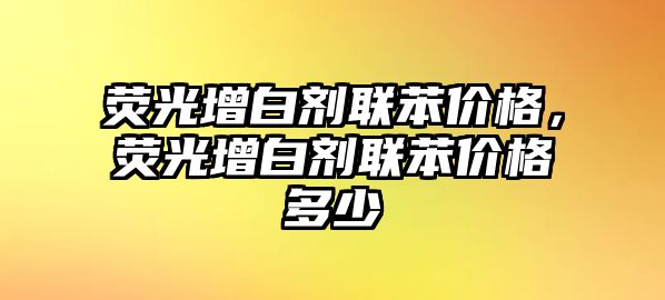 熒光增白劑聯(lián)苯價(jià)格，熒光增白劑聯(lián)苯價(jià)格多少