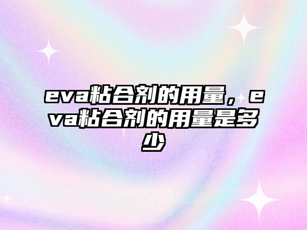 eva粘合劑的用量，eva粘合劑的用量是多少