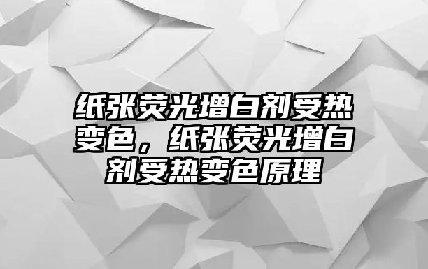 紙張熒光增白劑受熱變色，紙張熒光增白劑受熱變色原理