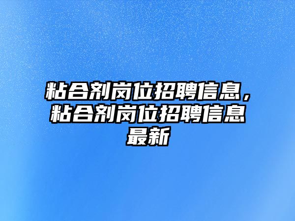 粘合劑崗位招聘信息，粘合劑崗位招聘信息最新