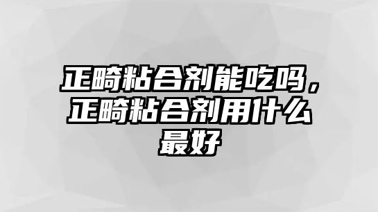 正畸粘合劑能吃嗎，正畸粘合劑用什么最好