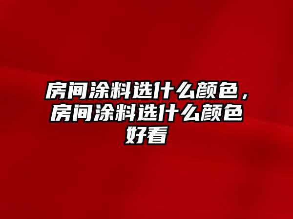 房間涂料選什么顏色，房間涂料選什么顏色好看