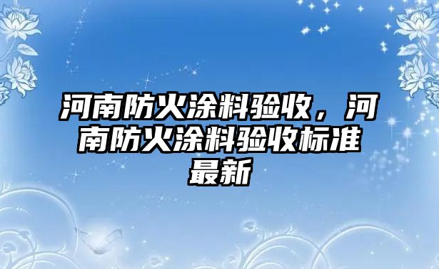 河南防火涂料驗收，河南防火涂料驗收標準最新