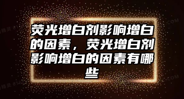 熒光增白劑影響增白的因素，熒光增白劑影響增白的因素有哪些