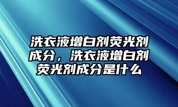 洗衣液增白劑熒光劑成分，洗衣液增白劑熒光劑成分是什么