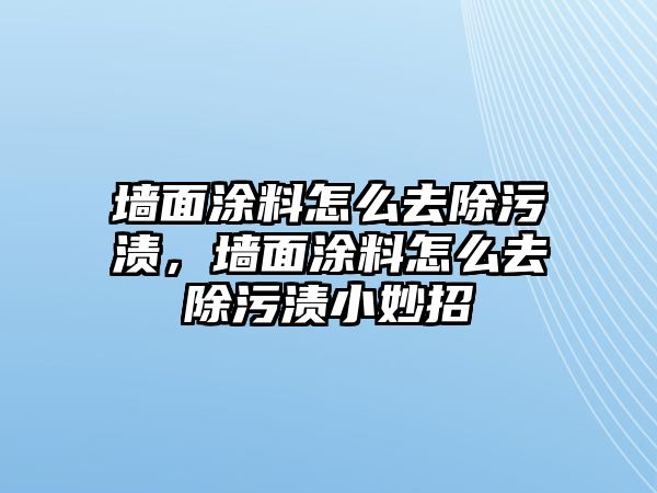 墻面涂料怎么去除污漬，墻面涂料怎么去除污漬小妙招