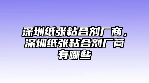 深圳紙張粘合劑廠(chǎng)商，深圳紙張粘合劑廠(chǎng)商有哪些